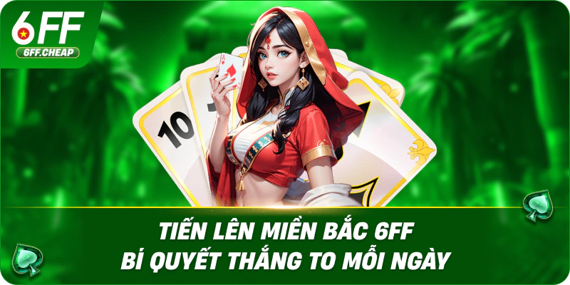 Tiến Lên Miền Bắc 6FF – Bí Quyết Thắng To Mỗi Ngày